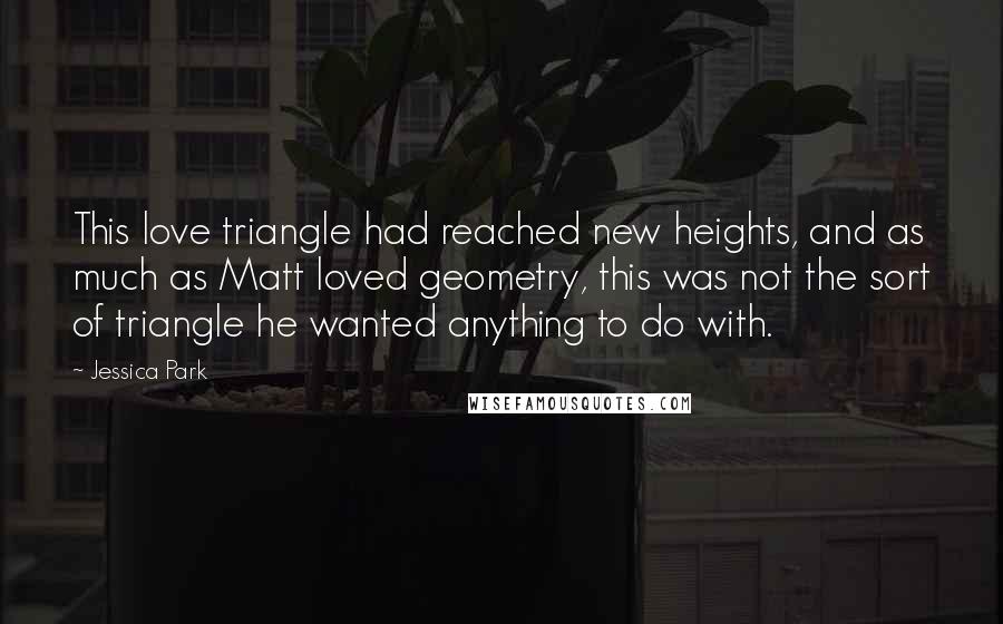 Jessica Park Quotes: This love triangle had reached new heights, and as much as Matt loved geometry, this was not the sort of triangle he wanted anything to do with.