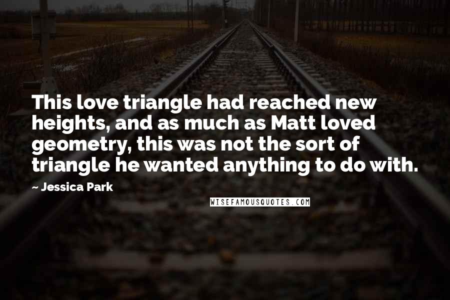 Jessica Park Quotes: This love triangle had reached new heights, and as much as Matt loved geometry, this was not the sort of triangle he wanted anything to do with.