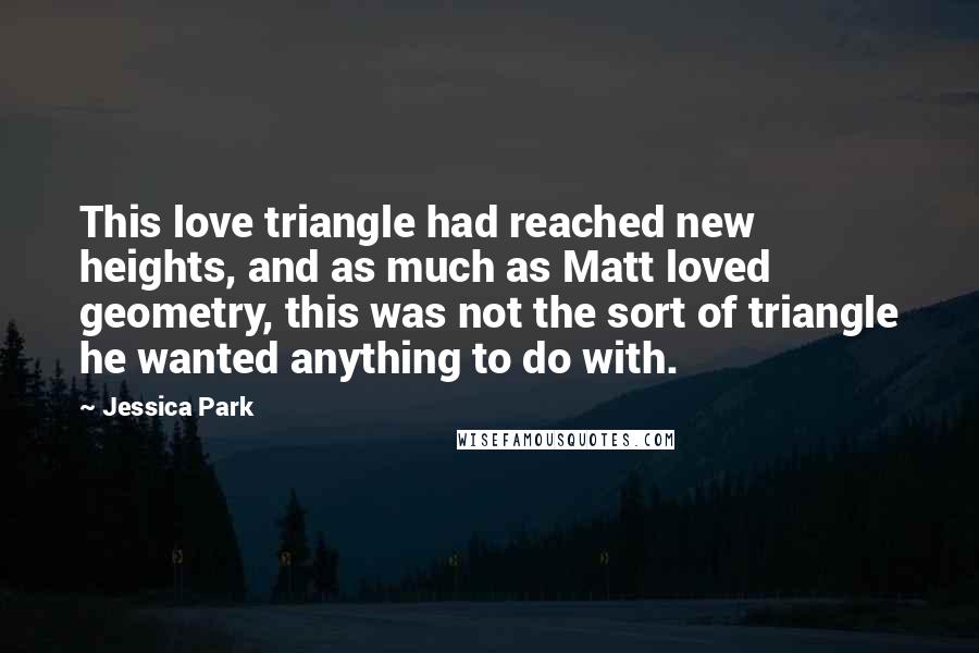 Jessica Park Quotes: This love triangle had reached new heights, and as much as Matt loved geometry, this was not the sort of triangle he wanted anything to do with.