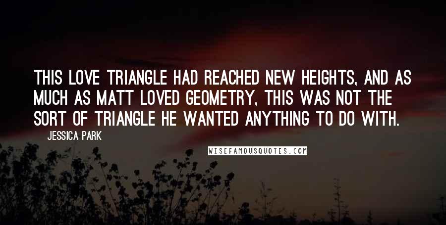 Jessica Park Quotes: This love triangle had reached new heights, and as much as Matt loved geometry, this was not the sort of triangle he wanted anything to do with.