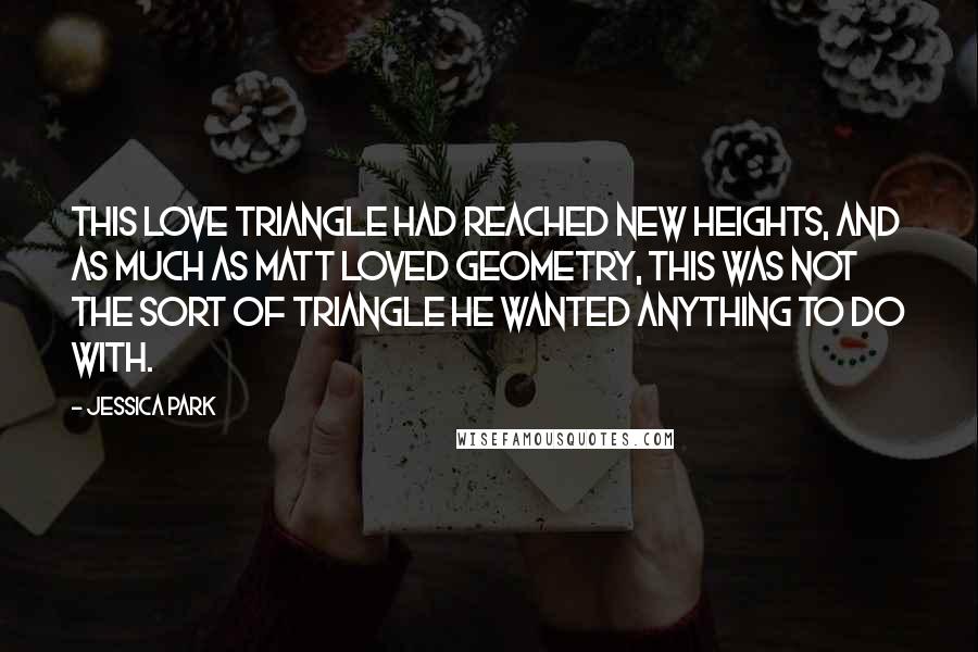 Jessica Park Quotes: This love triangle had reached new heights, and as much as Matt loved geometry, this was not the sort of triangle he wanted anything to do with.