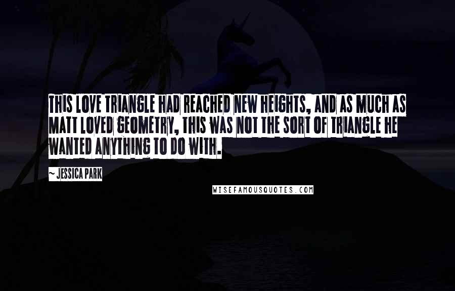 Jessica Park Quotes: This love triangle had reached new heights, and as much as Matt loved geometry, this was not the sort of triangle he wanted anything to do with.