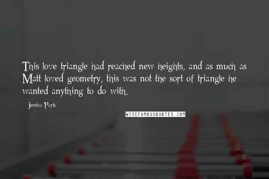 Jessica Park Quotes: This love triangle had reached new heights, and as much as Matt loved geometry, this was not the sort of triangle he wanted anything to do with.