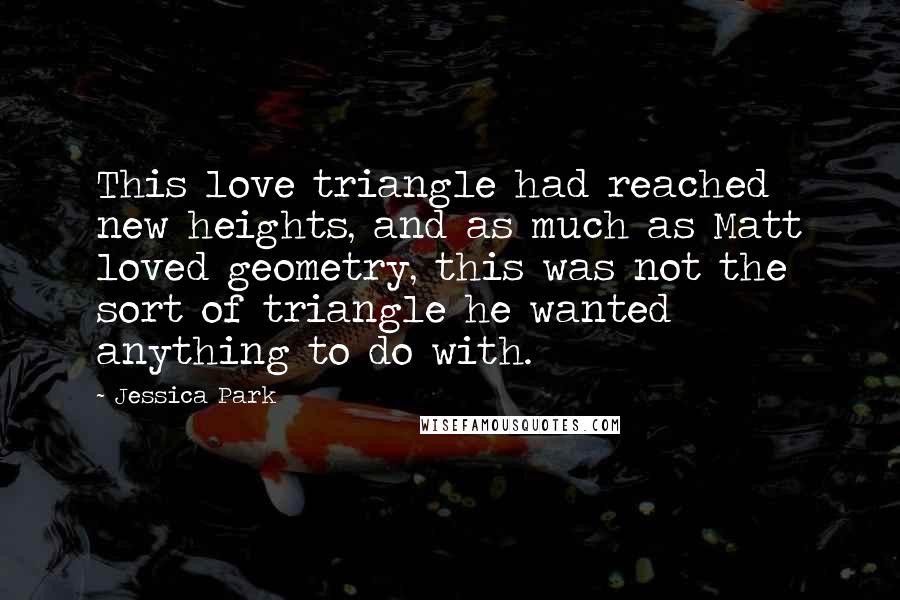 Jessica Park Quotes: This love triangle had reached new heights, and as much as Matt loved geometry, this was not the sort of triangle he wanted anything to do with.
