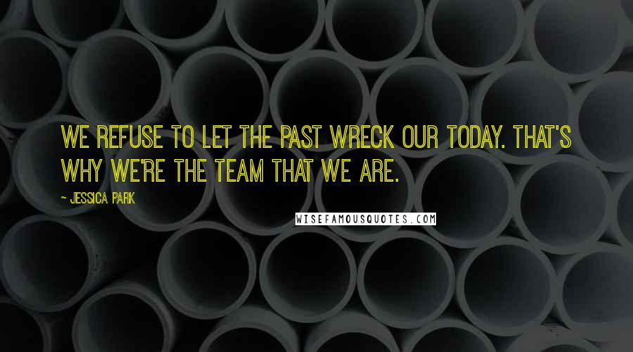 Jessica Park Quotes: We refuse to let the past wreck our today. That's why we're the team that we are.