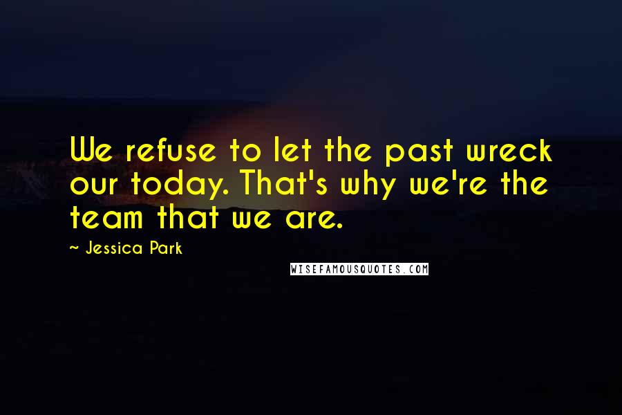 Jessica Park Quotes: We refuse to let the past wreck our today. That's why we're the team that we are.