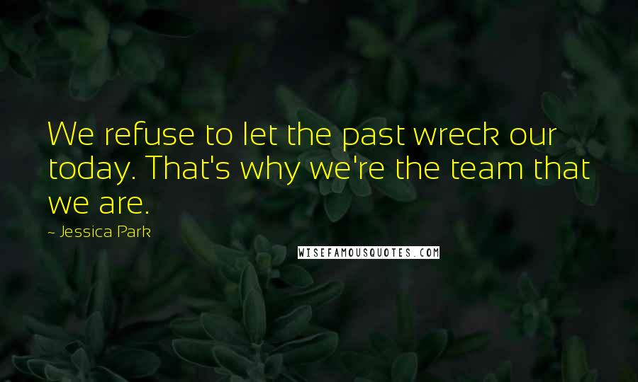 Jessica Park Quotes: We refuse to let the past wreck our today. That's why we're the team that we are.