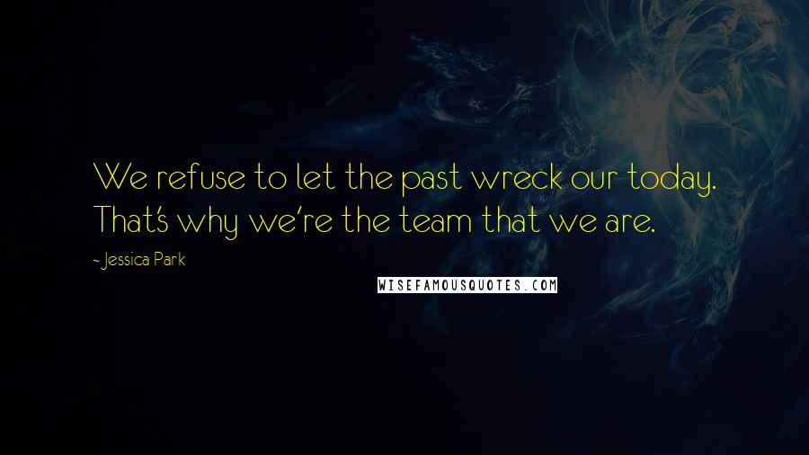 Jessica Park Quotes: We refuse to let the past wreck our today. That's why we're the team that we are.