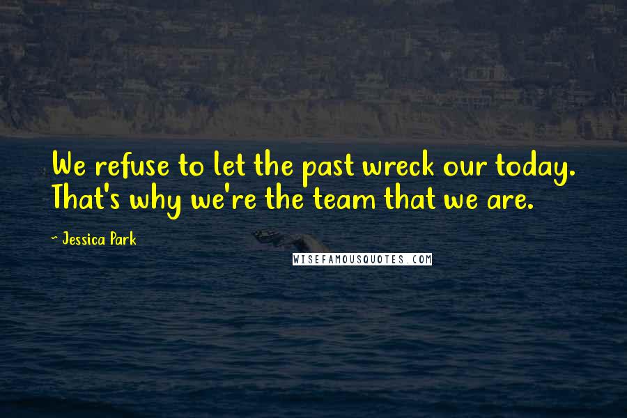 Jessica Park Quotes: We refuse to let the past wreck our today. That's why we're the team that we are.