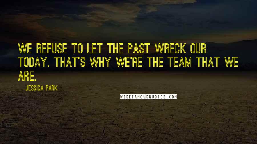 Jessica Park Quotes: We refuse to let the past wreck our today. That's why we're the team that we are.