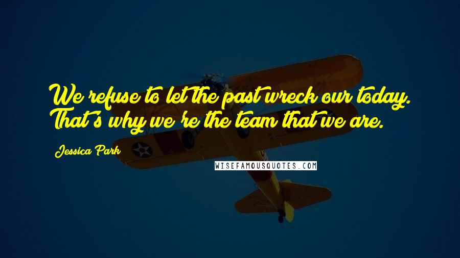 Jessica Park Quotes: We refuse to let the past wreck our today. That's why we're the team that we are.