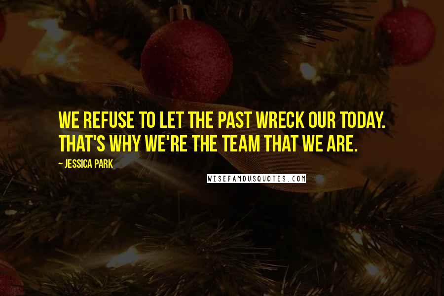 Jessica Park Quotes: We refuse to let the past wreck our today. That's why we're the team that we are.
