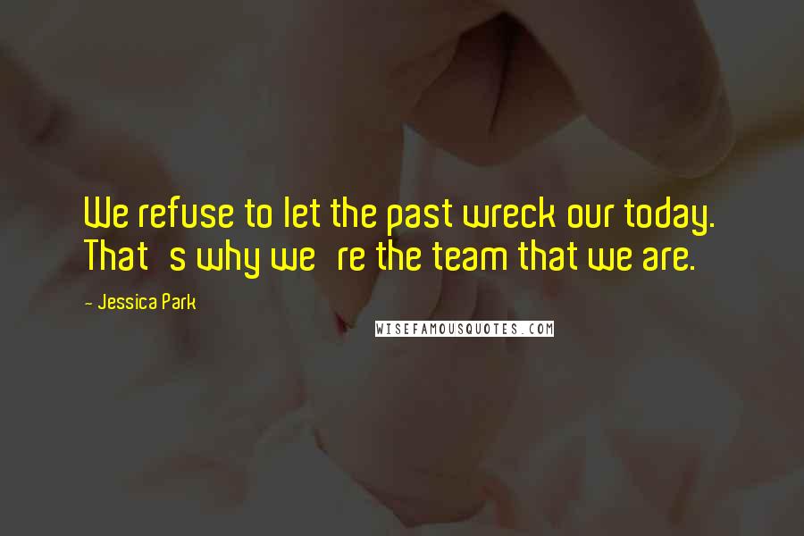 Jessica Park Quotes: We refuse to let the past wreck our today. That's why we're the team that we are.