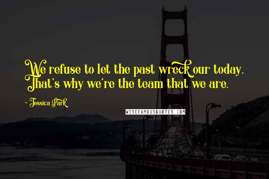 Jessica Park Quotes: We refuse to let the past wreck our today. That's why we're the team that we are.