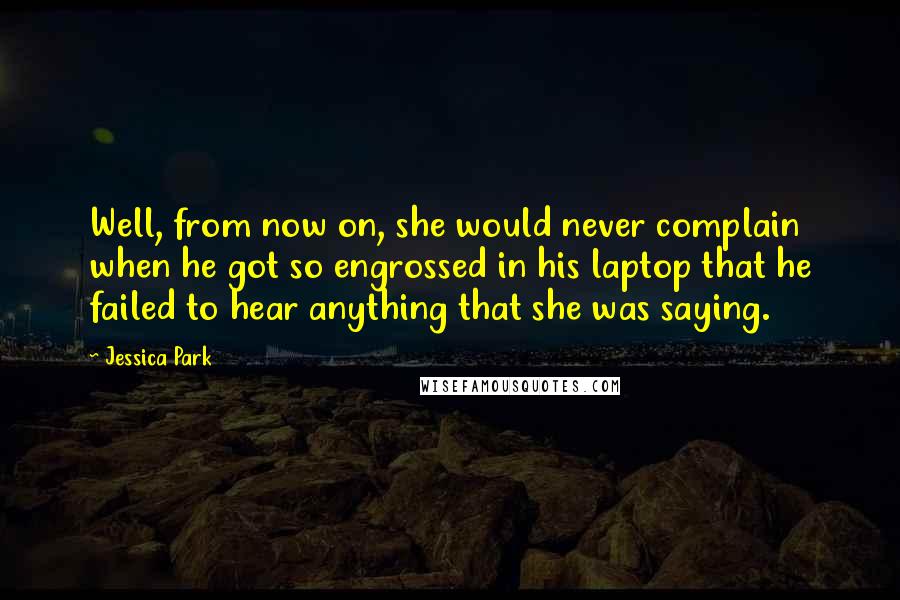 Jessica Park Quotes: Well, from now on, she would never complain when he got so engrossed in his laptop that he failed to hear anything that she was saying.