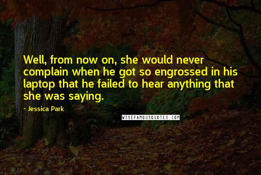 Jessica Park Quotes: Well, from now on, she would never complain when he got so engrossed in his laptop that he failed to hear anything that she was saying.