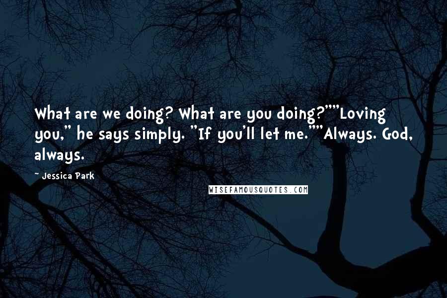 Jessica Park Quotes: What are we doing? What are you doing?""Loving you," he says simply. "If you'll let me.""Always. God, always.