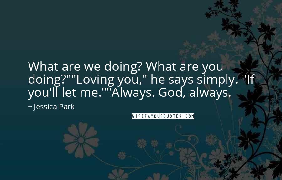 Jessica Park Quotes: What are we doing? What are you doing?""Loving you," he says simply. "If you'll let me.""Always. God, always.