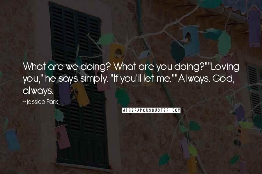 Jessica Park Quotes: What are we doing? What are you doing?""Loving you," he says simply. "If you'll let me.""Always. God, always.