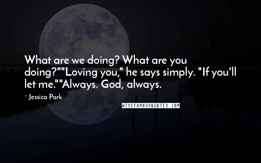 Jessica Park Quotes: What are we doing? What are you doing?""Loving you," he says simply. "If you'll let me.""Always. God, always.