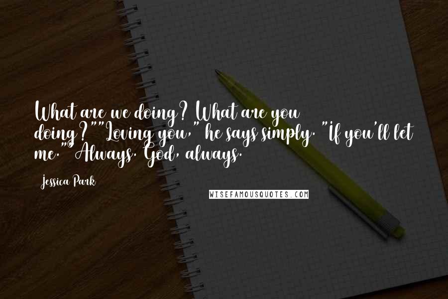 Jessica Park Quotes: What are we doing? What are you doing?""Loving you," he says simply. "If you'll let me.""Always. God, always.