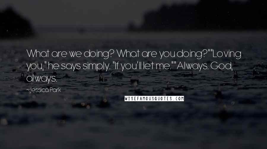 Jessica Park Quotes: What are we doing? What are you doing?""Loving you," he says simply. "If you'll let me.""Always. God, always.