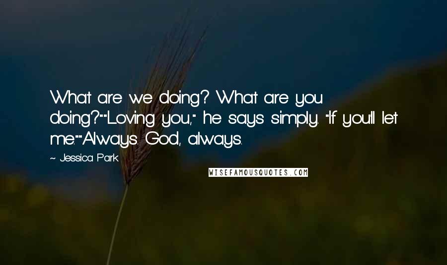 Jessica Park Quotes: What are we doing? What are you doing?""Loving you," he says simply. "If you'll let me.""Always. God, always.