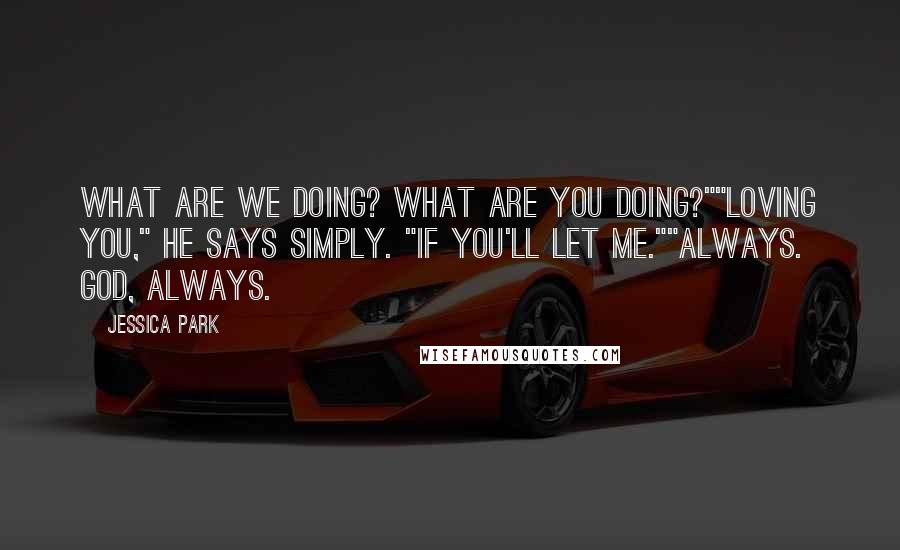 Jessica Park Quotes: What are we doing? What are you doing?""Loving you," he says simply. "If you'll let me.""Always. God, always.