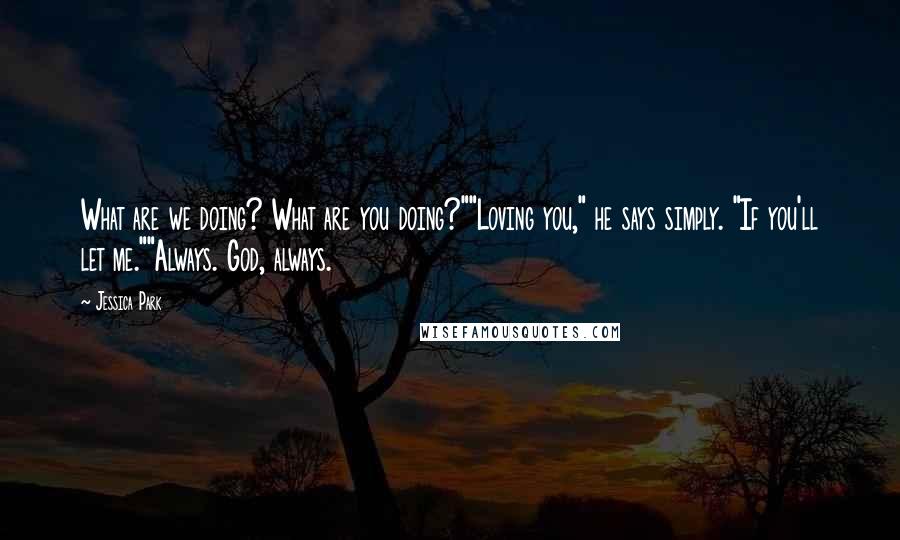 Jessica Park Quotes: What are we doing? What are you doing?""Loving you," he says simply. "If you'll let me.""Always. God, always.