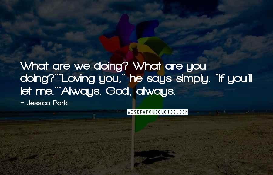 Jessica Park Quotes: What are we doing? What are you doing?""Loving you," he says simply. "If you'll let me.""Always. God, always.