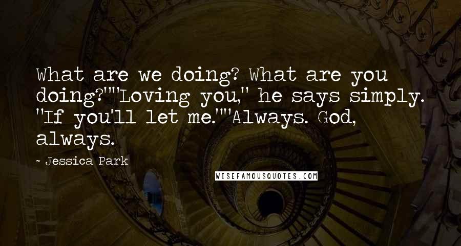 Jessica Park Quotes: What are we doing? What are you doing?""Loving you," he says simply. "If you'll let me.""Always. God, always.