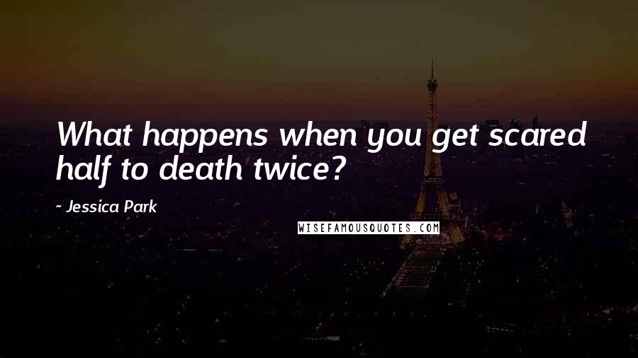 Jessica Park Quotes: What happens when you get scared half to death twice?
