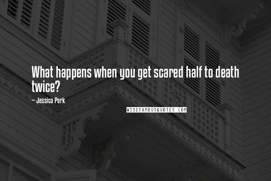 Jessica Park Quotes: What happens when you get scared half to death twice?