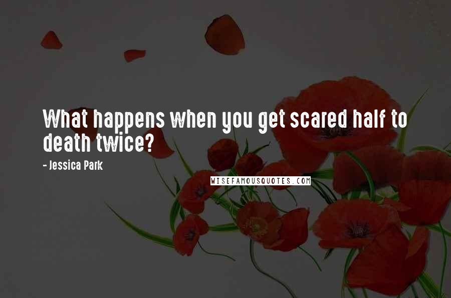 Jessica Park Quotes: What happens when you get scared half to death twice?