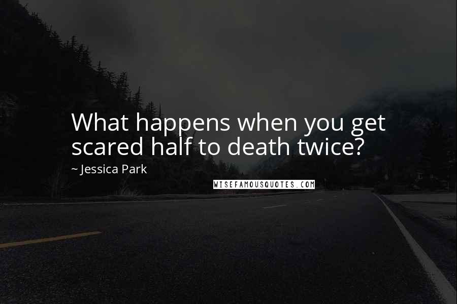 Jessica Park Quotes: What happens when you get scared half to death twice?