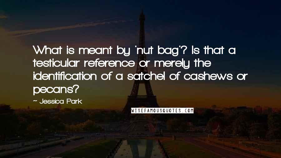 Jessica Park Quotes: What is meant by 'nut bag'? Is that a testicular reference or merely the identification of a satchel of cashews or pecans?