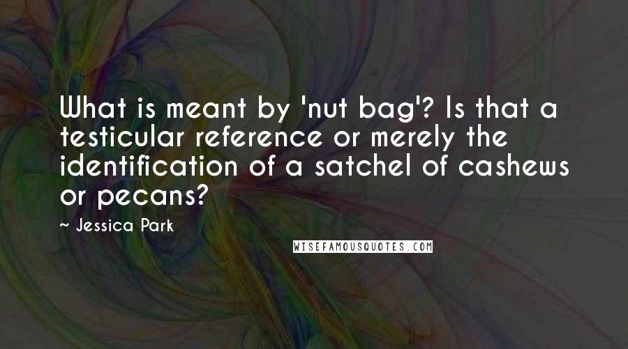 Jessica Park Quotes: What is meant by 'nut bag'? Is that a testicular reference or merely the identification of a satchel of cashews or pecans?