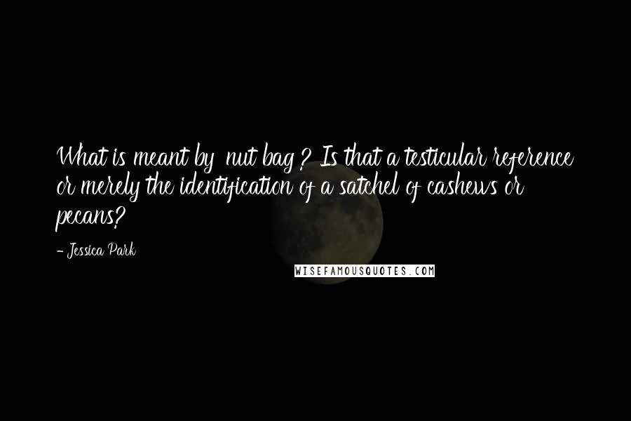 Jessica Park Quotes: What is meant by 'nut bag'? Is that a testicular reference or merely the identification of a satchel of cashews or pecans?