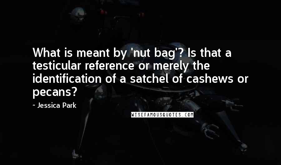 Jessica Park Quotes: What is meant by 'nut bag'? Is that a testicular reference or merely the identification of a satchel of cashews or pecans?