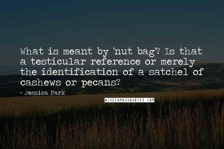Jessica Park Quotes: What is meant by 'nut bag'? Is that a testicular reference or merely the identification of a satchel of cashews or pecans?