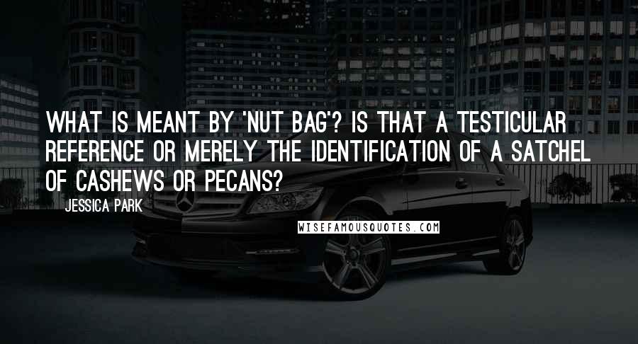 Jessica Park Quotes: What is meant by 'nut bag'? Is that a testicular reference or merely the identification of a satchel of cashews or pecans?