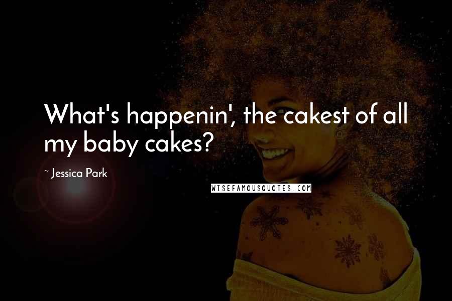 Jessica Park Quotes: What's happenin', the cakest of all my baby cakes?