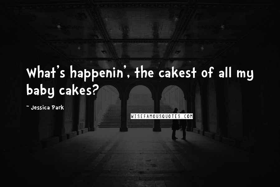 Jessica Park Quotes: What's happenin', the cakest of all my baby cakes?