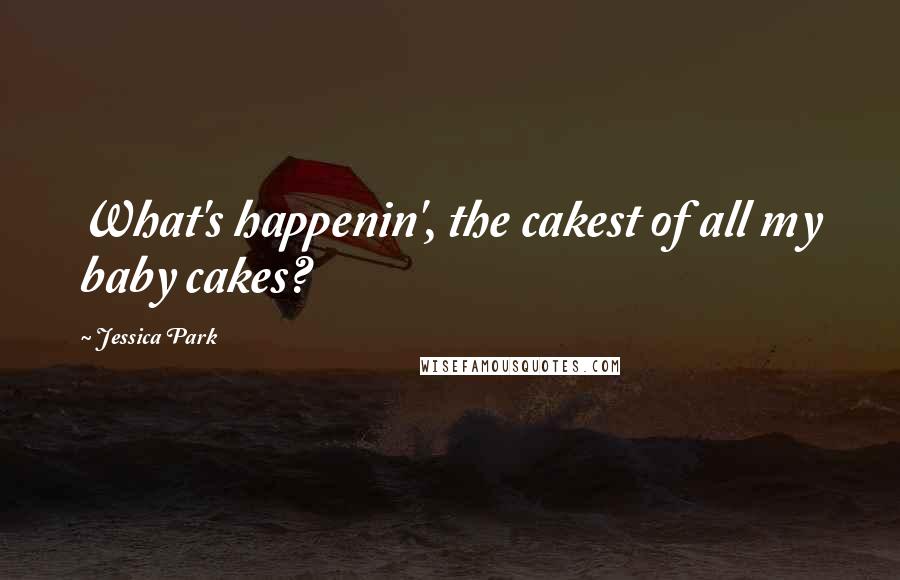 Jessica Park Quotes: What's happenin', the cakest of all my baby cakes?