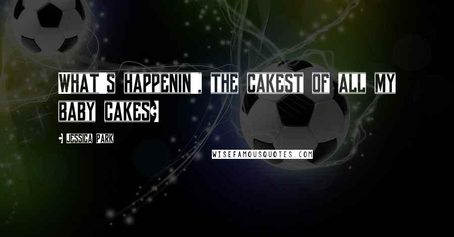 Jessica Park Quotes: What's happenin', the cakest of all my baby cakes?