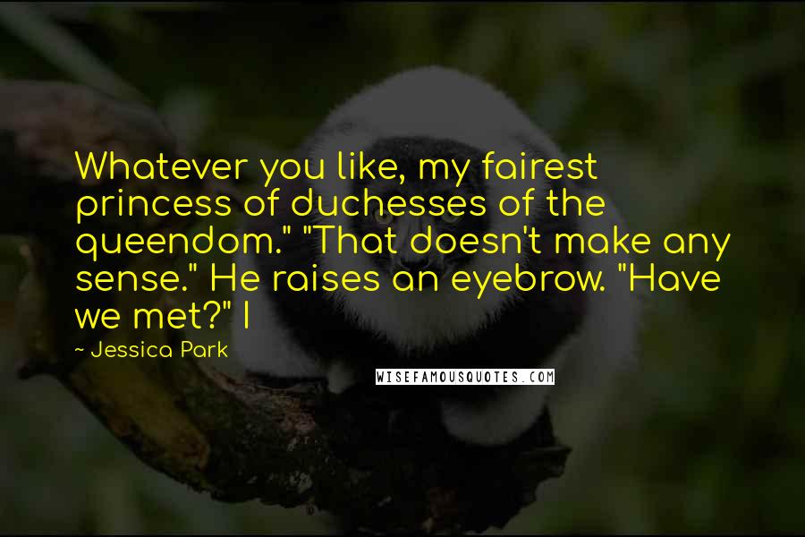 Jessica Park Quotes: Whatever you like, my fairest princess of duchesses of the queendom." "That doesn't make any sense." He raises an eyebrow. "Have we met?" I
