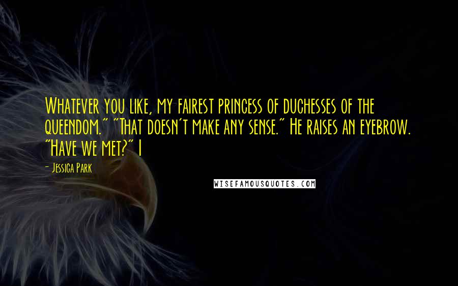 Jessica Park Quotes: Whatever you like, my fairest princess of duchesses of the queendom." "That doesn't make any sense." He raises an eyebrow. "Have we met?" I