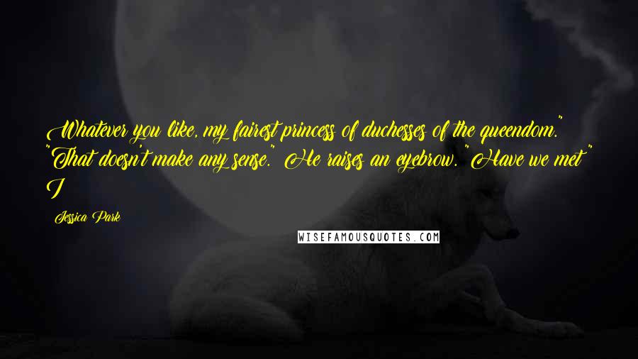 Jessica Park Quotes: Whatever you like, my fairest princess of duchesses of the queendom." "That doesn't make any sense." He raises an eyebrow. "Have we met?" I