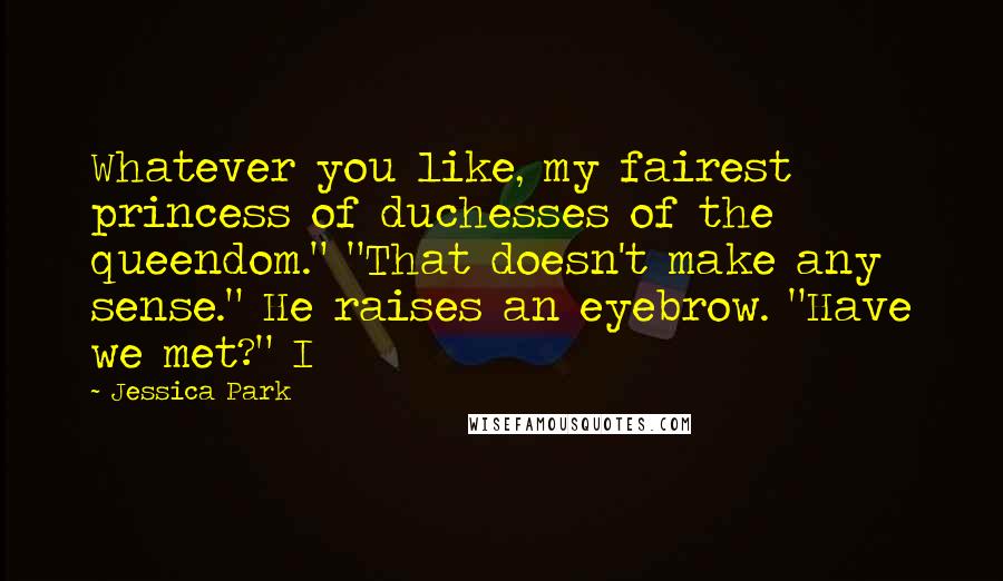 Jessica Park Quotes: Whatever you like, my fairest princess of duchesses of the queendom." "That doesn't make any sense." He raises an eyebrow. "Have we met?" I