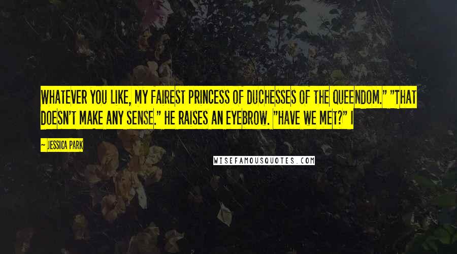 Jessica Park Quotes: Whatever you like, my fairest princess of duchesses of the queendom." "That doesn't make any sense." He raises an eyebrow. "Have we met?" I